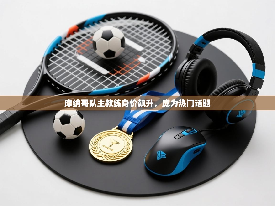 摩纳哥队主教练身价飙升，成为热门话题  第1张