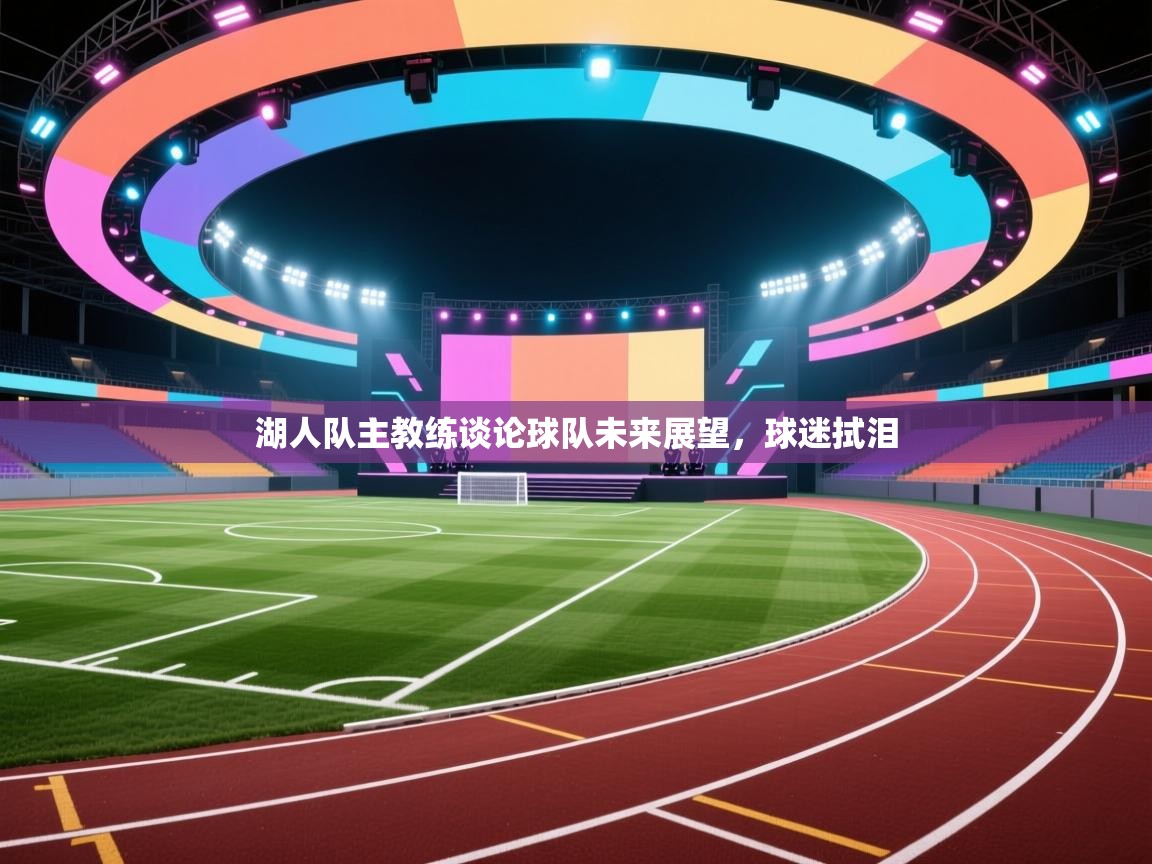 湖人队主教练谈论球队未来展望,球迷拭泪 第1张