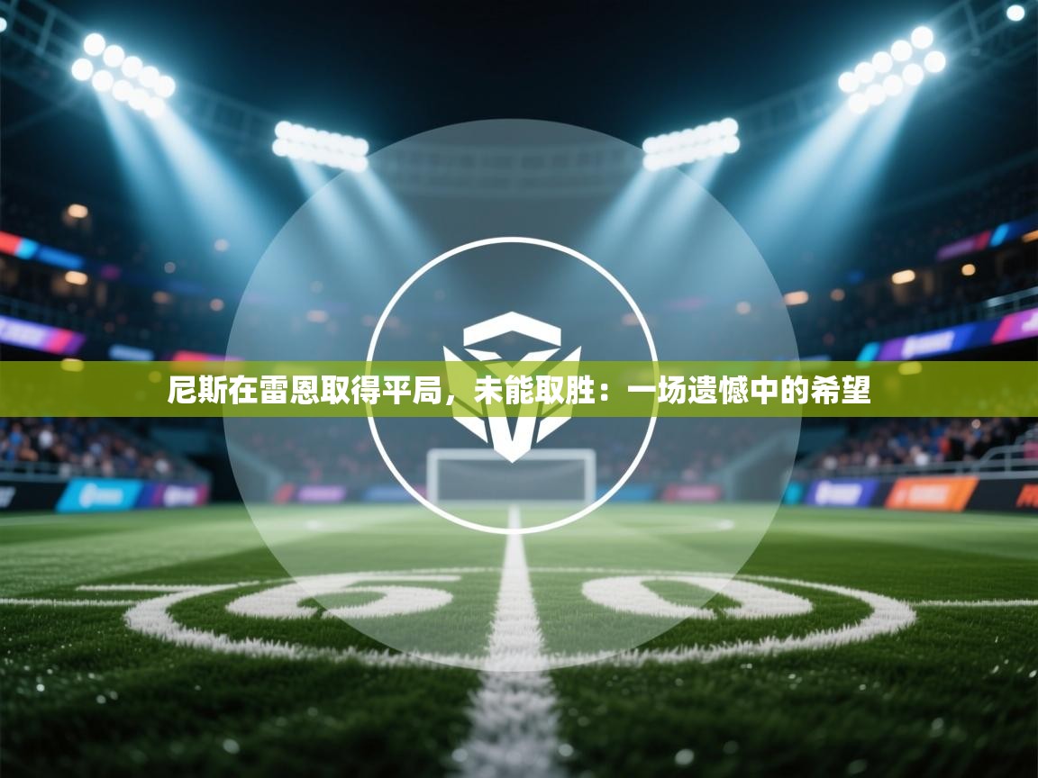 尼斯在雷恩取得平局,未能取胜:一场遗憾中的希望 第2张